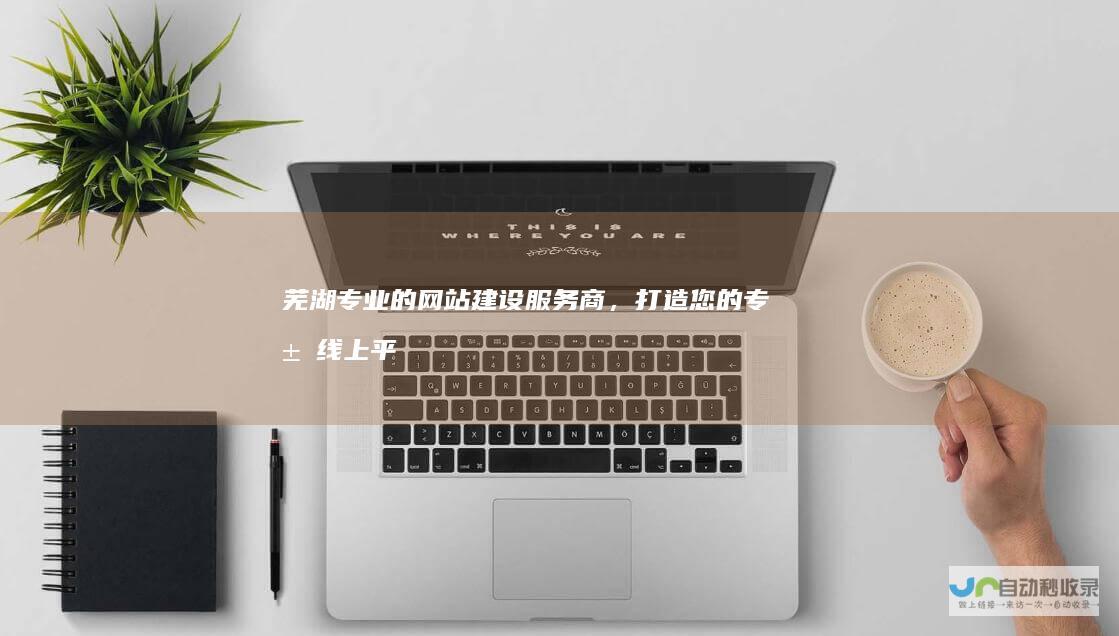 芜湖专业的网站建设服务商，打造您的专属线上平台